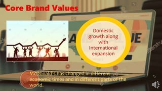Core Brand Values
Domestic
growth along
with
International
expansion
McDonald’s has changed in different
economic times and in different parts of the
world.
 