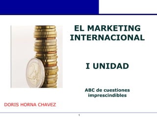1
EL MARKETING
INTERNACIONAL
I UNIDAD
ABC de cuestiones
imprescindibles
DORIS HORNA CHAVEZ
 