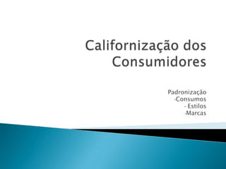 Californização dos ConsumidoresPadronização Consumos