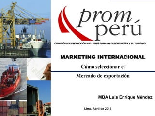MARKETING INTERNACIONAL
Cómo seleccionar el
Mercado de exportación

MBA Luis Enrique Méndez
Lima, Abril de 2013

 