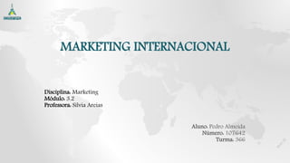 MARKETING INTERNACIONAL
Disciplina: Marketing
Módulo: 3.2
Professora: Sílvia Areias
Aluno: Pedro Almeida
Número: 107642
Turma: 366
 