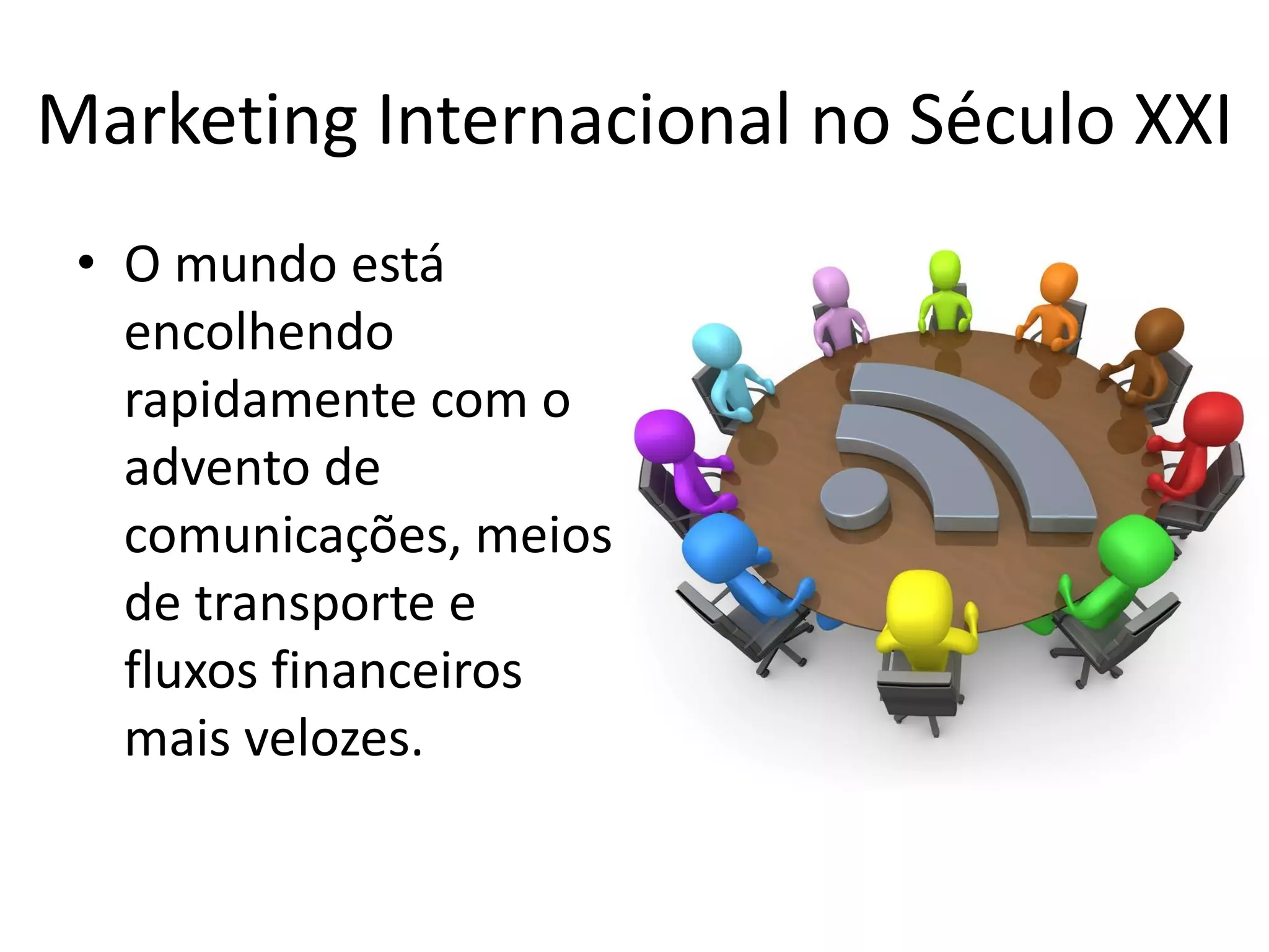 Marketing Internacional no Século XXI
• O mundo está
encolhendo
rapidamente com o
advento de
comunicações, meios
de transporte e
fluxos financeiros
mais velozes.
 