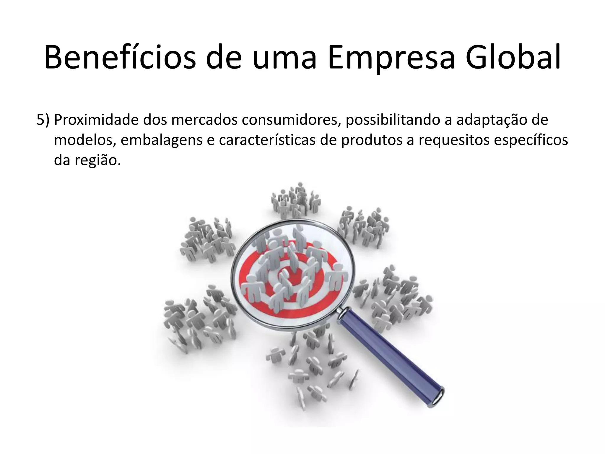 Benefícios de uma Empresa Global
5) Proximidade dos mercados consumidores, possibilitando a adaptação de
modelos, embalagens e características de produtos a requesitos específicos
da região.
 