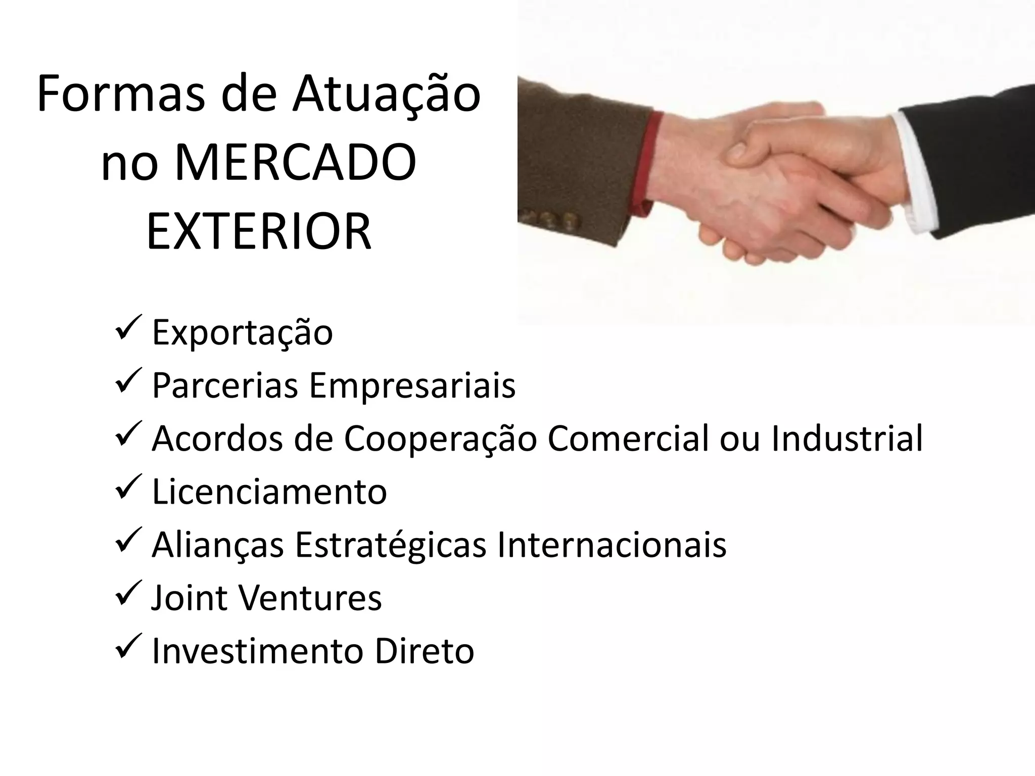 Formas de Atuação
no MERCADO
EXTERIOR
 Exportação
 Parcerias Empresariais
 Acordos de Cooperação Comercial ou Industrial
 Licenciamento
 Alianças Estratégicas Internacionais
 Joint Ventures
 Investimento Direto
 