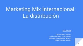 Marketing Mix Internacional:
La distribución
EQUIPO 8B
Gabriel Maza, Álvaro.
López González, Luis Alfonso.
Novales López-Medel, Alberto.
Tejada Seoane, Álvaro.
1
 