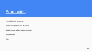 Promoción
Promoción del producto:
Promoción en el punto de venta
Alquileres de cabeceras de góndolas
Degustación
Etc...
34
 