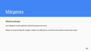 Márgenes
Márgenes aplicados:
Los márgenes suelen aplicarse sobre los precios de venta.
Mayor es el porcentaje de margen, mayor es la diferencia en la forma de calcular el precio de venta.
35
 