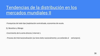 Tendencias de la distribución en los
mercados mundiales II
-Franquicias de todo tipo (explotación centralizada, economías de escala.
Ej: Benetton y Mango
-Crecimiento de la venta directa ( internet ).
- Proceso de Internacionalización (se tiene éxito nacionalmente y se extiende al extranjero).
38
 