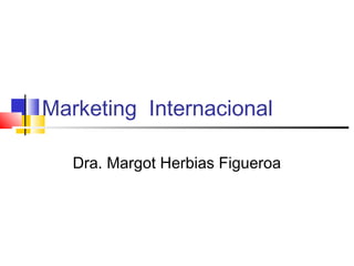 Marketing Internacional

   Dra. Margot Herbias Figueroa
 