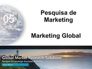Marketing Global 
A 
U 
L 
A 
05 
Pesquisa de Marketing  