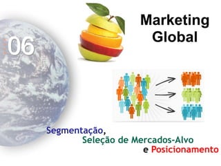 Marketing Global 
A 
U 
L 
A 
06 
Segmentação, 
Seleção de Mercados-Alvo 
e Posicionamento  