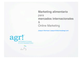 Marketing alimentario
para
mercados internacionales!
& 
Online Marketing"
Joaquín Hermoso | joaquin@elcorreodeagr.com"

Joaquín Hermoso | joaquin@elcorreodeagr.com 

 