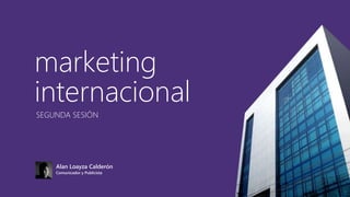 marketing
internacional
SEGUNDA SESIÓN
Alan Loayza Calderón
Comunicador y Publicista
 