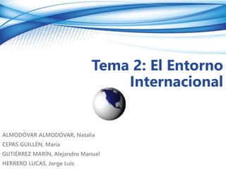 Tema 2: El Entorno
Internacional
ALMODÓVAR ALMODÓVAR, Natalia
CEPAS GUILLÉN, María
GUTIÉRREZ MARÍN, Alejandro Manuel
HERRERO LUCAS, Jorge Luis
 