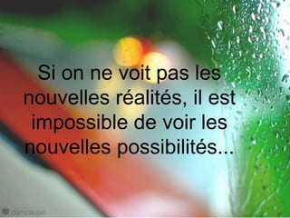 Si on ne voit pas les
nouvelles réalités, il est
impossible de voir les
nouvelles possibilités...
 