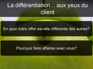 La différentiation... aux yeux du
client
http://www.flickr.com/photos/monkeyc/95547024/sizes/o/
En quoi votre offre est-elle différente des autres?
Pourquoi faire affaires avec vous?
 