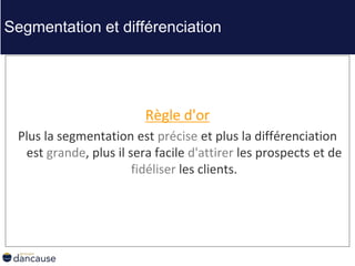 Règle d'or
Plus la segmentation est précise et plus la différenciation
est grande, plus il sera facile d'attirer les prospects et de
fidéliser les clients.
Segmentation et différenciation
 