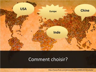 http://www.flickr.com/photos/dryrot/2400610219/sizes/o/
7
Comment choisir?
USA Chine
Inde
Europe
 