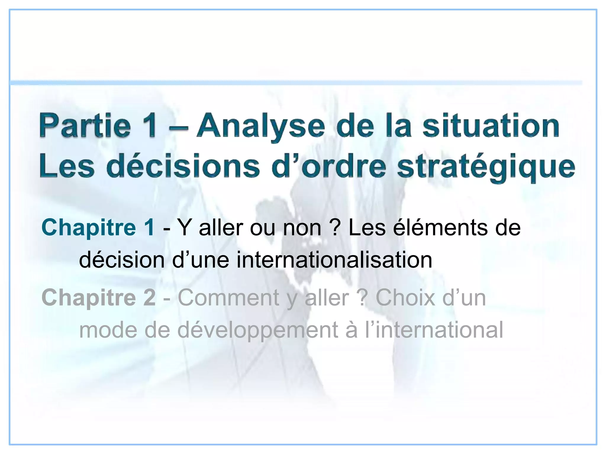 Chapitre 1 - Y aller ou non ? Les éléments de
décision d’une internationalisation
Chapitre 2 - Comment y aller ? Choix d’un
mode de développement à l’international
 