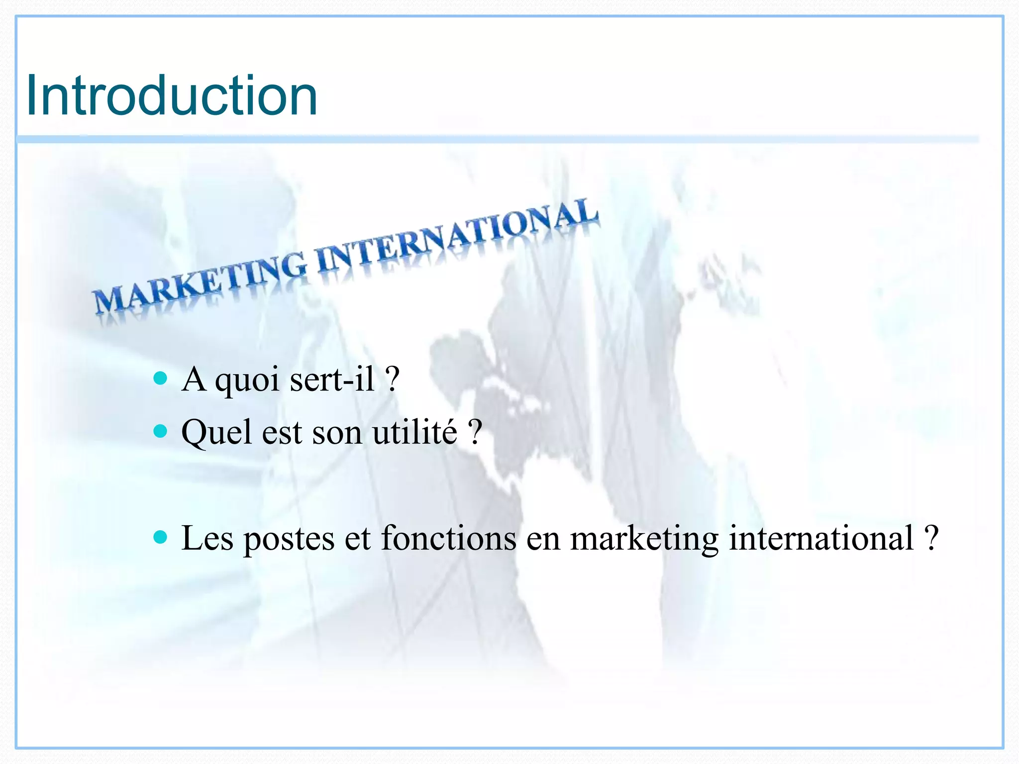 Introduction
 A quoi sert-il ?
 Quel est son utilité ?
 Les postes et fonctions en marketing international ?
 