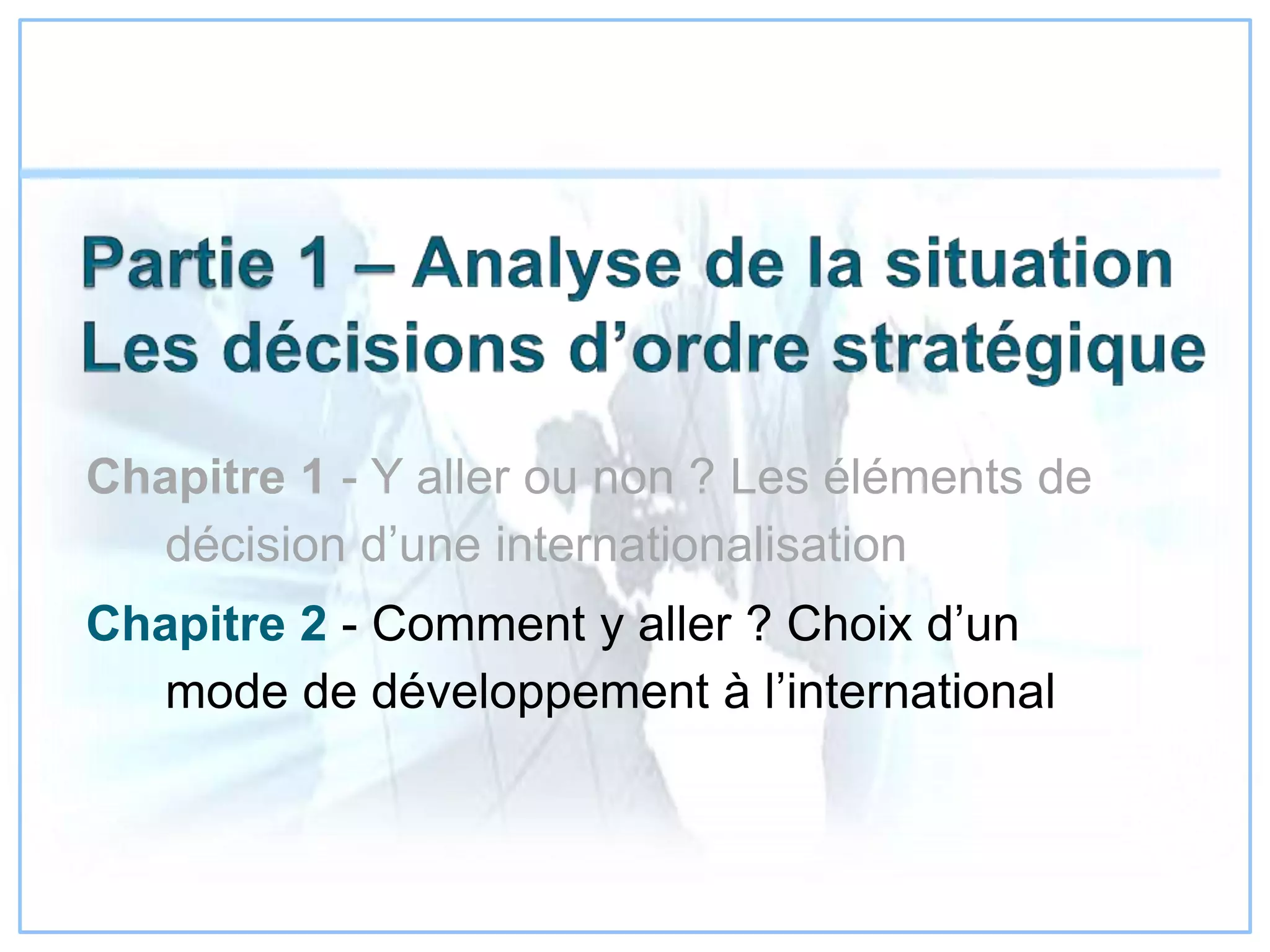 Chapitre 1 - Y aller ou non ? Les éléments de
décision d’une internationalisation
Chapitre 2 - Comment y aller ? Choix d’un
mode de développement à l’international
 