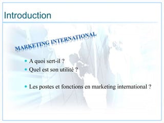 Introduction
 A quoi sert-il ?
 Quel est son utilité ?
 Les postes et fonctions en marketing international ?
 
