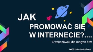 PROMOWAĆ SIĘ
W INTERNECIE?....
6 wskazówek dla małych firm
JAK
WWW: http://piotreffler.pl
 