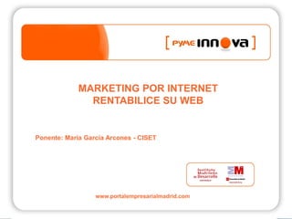 MARKETING POR INTERNET
               RENTABILICE SU WEB


Ponente: María García Arcones - CISET




                  www.portalempresarialmadrid.com
 