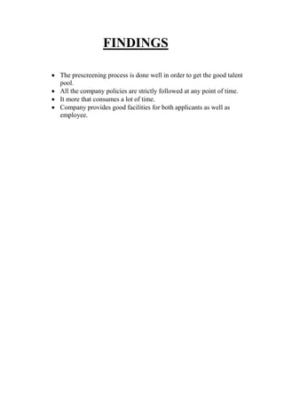 FINDINGS
 The prescreening process is done well in order to get the good talent
pool.
 All the company policies are strictly followed at any point of time.
 It more that consumes a lot of time.
 Company provides good facilities for both applicants as well as
employee.
 