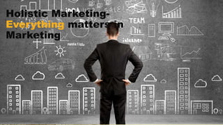 Holistic Marketing-
Everything matters in
Marketing
 