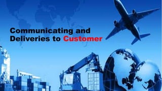 Communicating and
Deliveries to Customer
 
