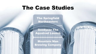 The Case Studies
The Springfield
Northeasters
Goodyear The
Aquatred Launch
Mountain Man
Brewing Company
 
