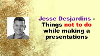 Jesse Desjardins -
Things not to do
while making a
presentations
 