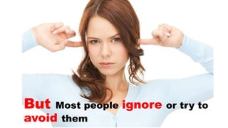 But Most people ignore or try to
avoid them
 