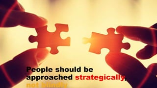 People should be
approached strategically,
not blindly
 