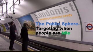 The Public Sphere-
Targeting when
people are idle
 