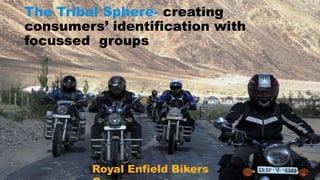 The Tribal Sphere- creating
consumers’ identification with
focussed groups
Royal Enfield Bikers
 