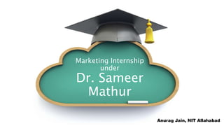 Marketing Internship
under
Dr. Sameer
Mathur
Anurag Jain, NIT Allahabad
 