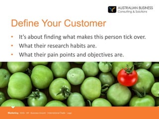 Define Your Customer
• It’s about finding what makes this person tick over.
• What their research habits are.
• What their pain points and objectives are.
 