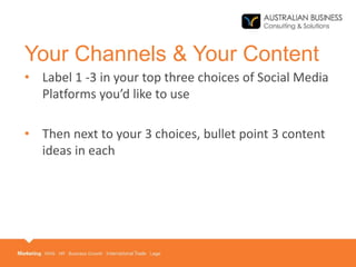 Your Channels & Your Content
• Label 1 -3 in your top three choices of Social Media
Platforms you’d like to use
• Then next to your 3 choices, bullet point 3 content
ideas in each
 