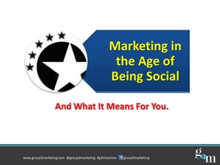 Marketing in
                                               the Age of
                                              Being Social

                 And What It Means For You.




www.group3marketing.com @group3marketing #g3missemw   /group3marketing
 