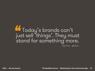 #ProjectReconnect • Marketing for the Connected Age • 44WFA • We Are Social
Today’s brands can’t
just sell ‘things’. They ...
