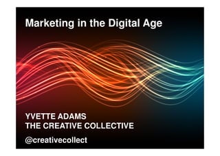 Marketing in the Digital Age




 YVETTE ADAMS
 THE CREATIVE COLLECTIVE
 @creativecollect
http://www.thecreativecollective.com.au
 