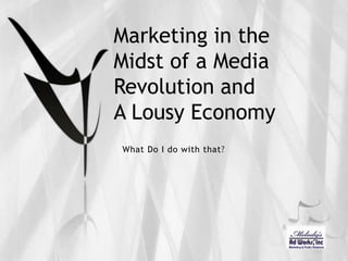 Marketing in the Midst of a Media Revolution andA Lousy Economy What Do I do with that? 