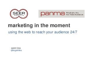 marketing in the moment
using the web to reach your audience 24/7
aaron levy
@bigalittlea
 