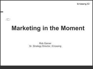 Marketing in the Moment

               Rob Garner
     Sr. Strategy Director, iCrossing
 