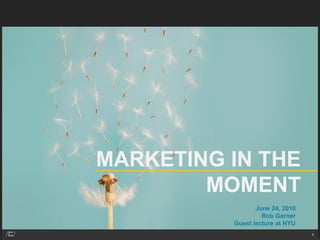 MARKETING IN THE
        MOMENT
                 June 24, 2010
                   Rob Garner
          Guest lecture at NYU
                                 1
 