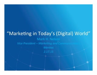 “Marke'ng	
  in	
  Today’s	
  (Digital)	
  World”	
  
Mark	
  H.	
  Nelson	
  
Vice	
  President	
  –	
  Marke0ng	
  and	
  Communica0ons	
  
Meritas	
  	
  
2.17.15	
  
	
  
 