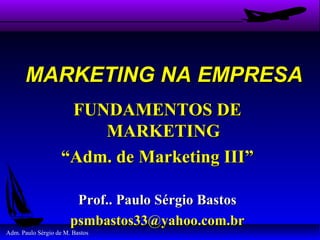 MARKETING NA EMPRESA
                     FUNDAMENTOS DE
                        MARKETING
                    “Adm. de Marketing III”

                        Prof.. Paulo Sérgio Bastos
                       psmbastos33@yahoo.com.br
Adm. Paulo Sérgio de M. Bastos
 