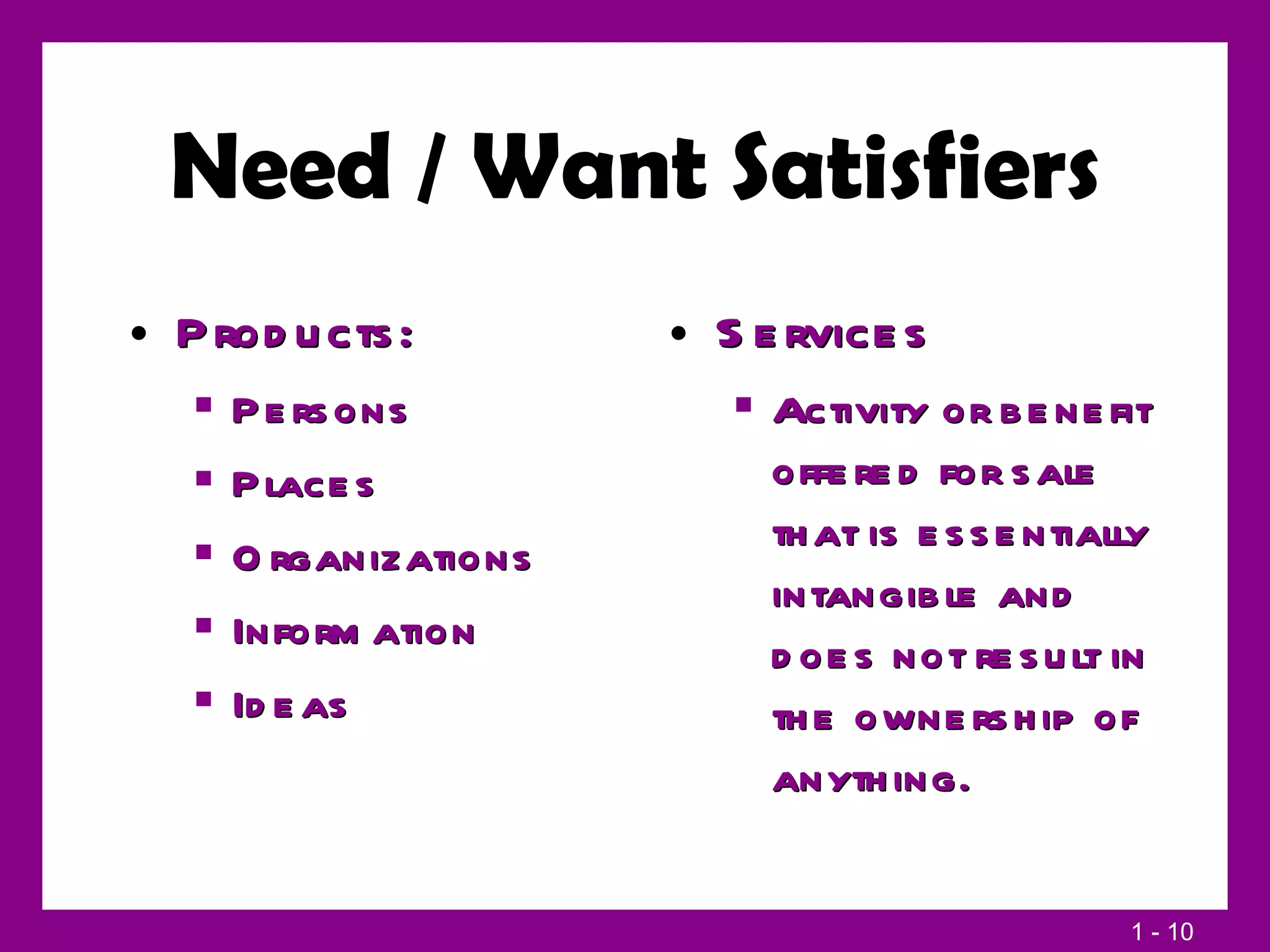 Need / Want Satisfiers Products: Persons Places Organizations Information Ideas Services Activity or benefit offered for sale that is essentially intangible and does not result in the ownership of anything. 